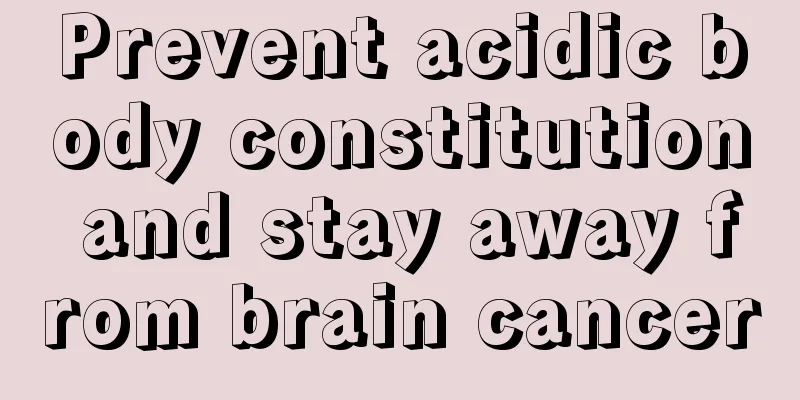 Prevent acidic body constitution and stay away from brain cancer
