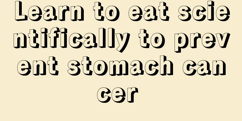 Learn to eat scientifically to prevent stomach cancer 