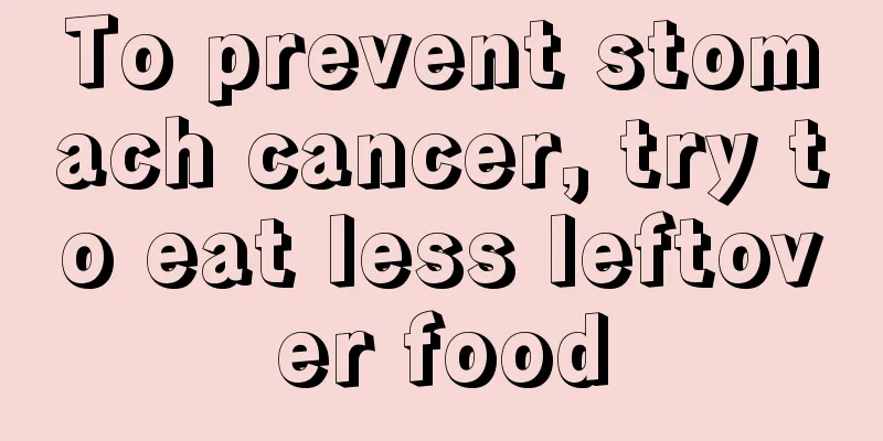 To prevent stomach cancer, try to eat less leftover food