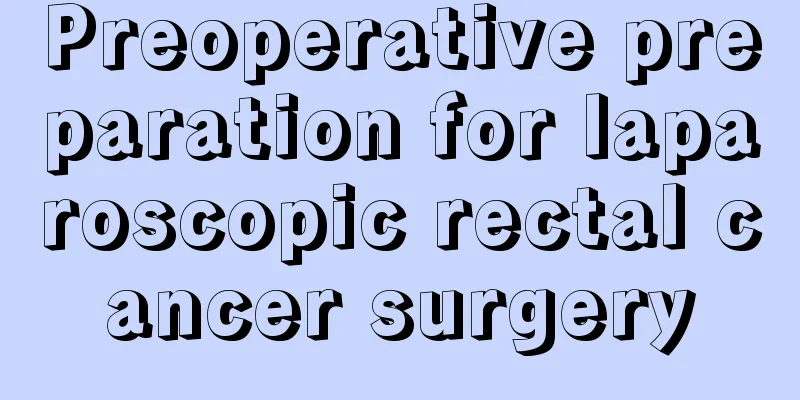 Preoperative preparation for laparoscopic rectal cancer surgery