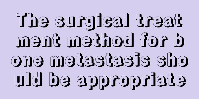 The surgical treatment method for bone metastasis should be appropriate
