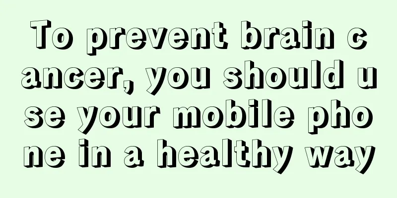 To prevent brain cancer, you should use your mobile phone in a healthy way