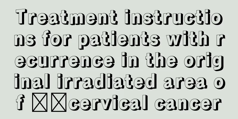 Treatment instructions for patients with recurrence in the original irradiated area of ​​cervical cancer