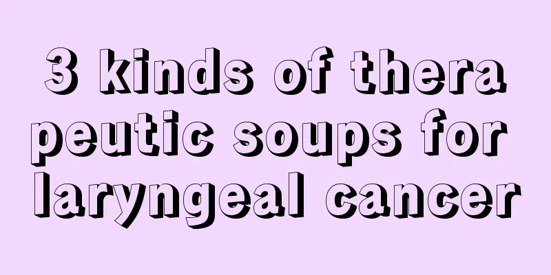 3 kinds of therapeutic soups for laryngeal cancer