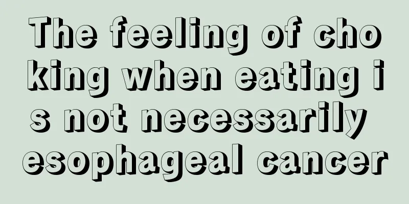 The feeling of choking when eating is not necessarily esophageal cancer