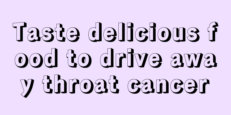 Taste delicious food to drive away throat cancer