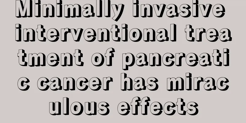 Minimally invasive interventional treatment of pancreatic cancer has miraculous effects