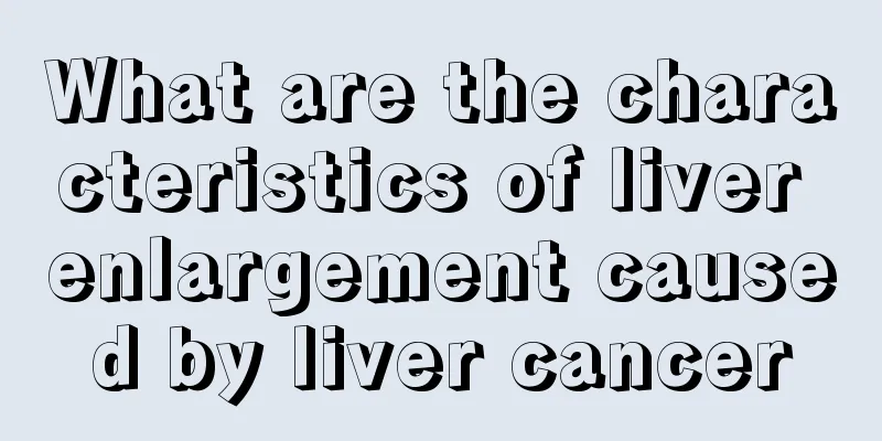 What are the characteristics of liver enlargement caused by liver cancer