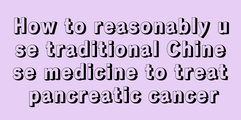 How to reasonably use traditional Chinese medicine to treat pancreatic cancer
