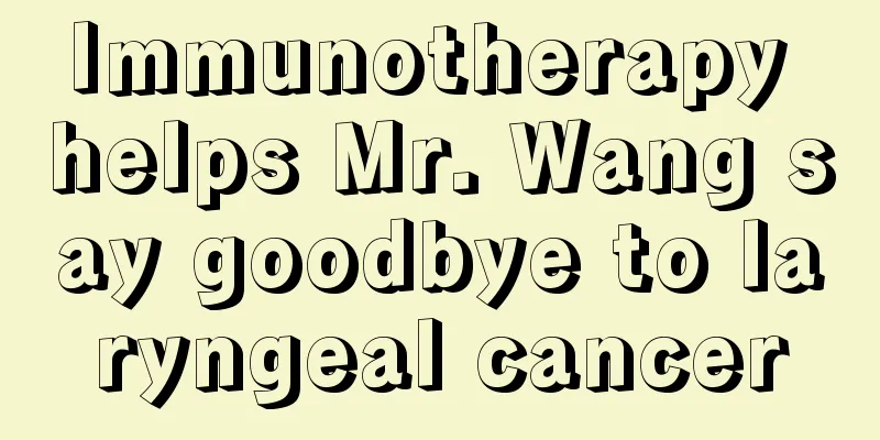 Immunotherapy helps Mr. Wang say goodbye to laryngeal cancer