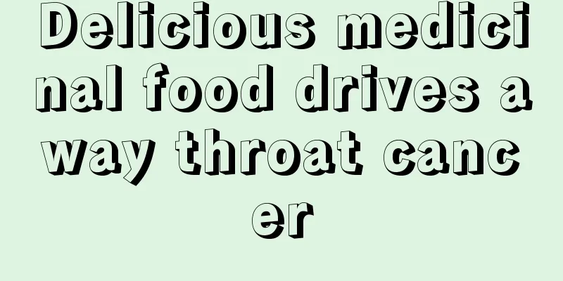 Delicious medicinal food drives away throat cancer