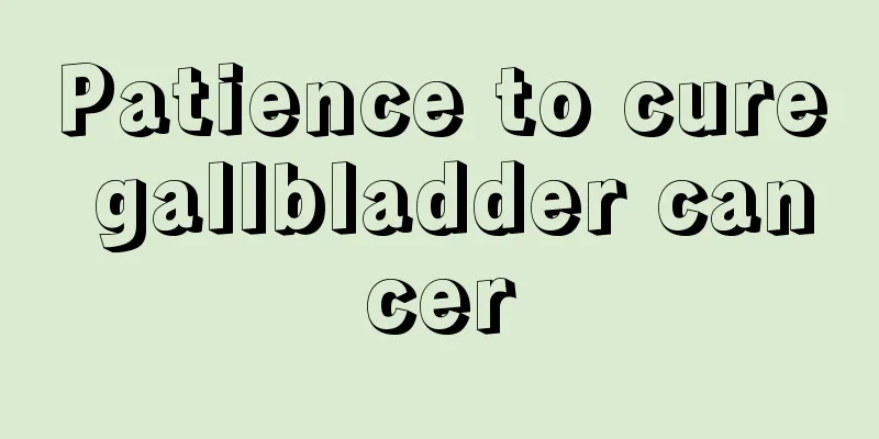 Patience to cure gallbladder cancer