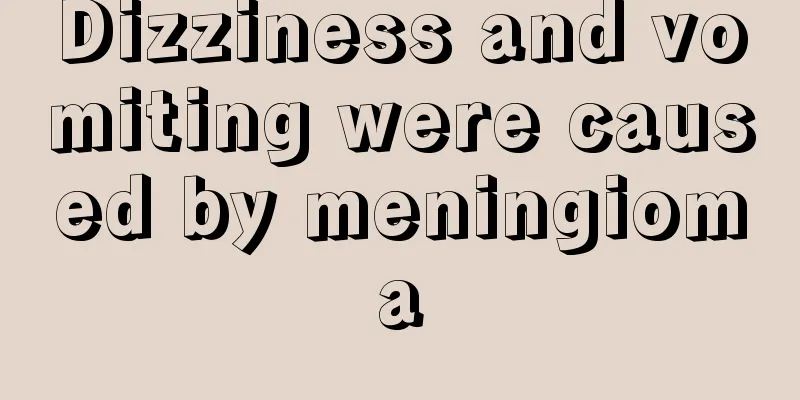 Dizziness and vomiting were caused by meningioma