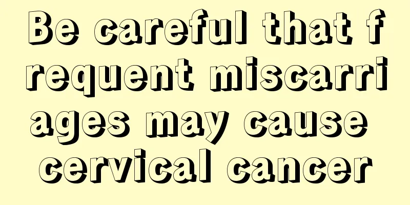 Be careful that frequent miscarriages may cause cervical cancer