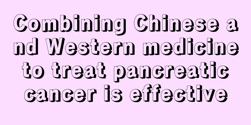 Combining Chinese and Western medicine to treat pancreatic cancer is effective