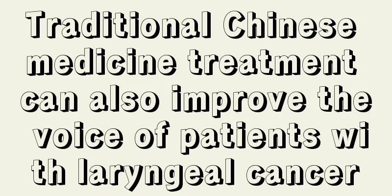 Traditional Chinese medicine treatment can also improve the voice of patients with laryngeal cancer