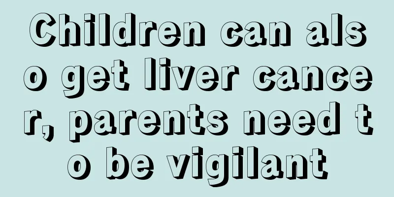 Children can also get liver cancer, parents need to be vigilant
