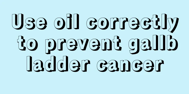 Use oil correctly to prevent gallbladder cancer