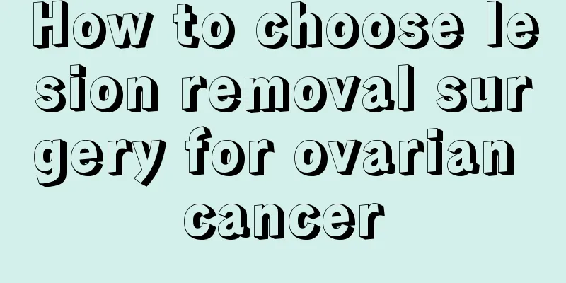 How to choose lesion removal surgery for ovarian cancer