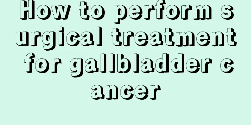How to perform surgical treatment for gallbladder cancer