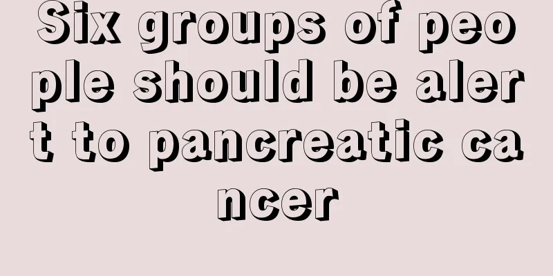 Six groups of people should be alert to pancreatic cancer