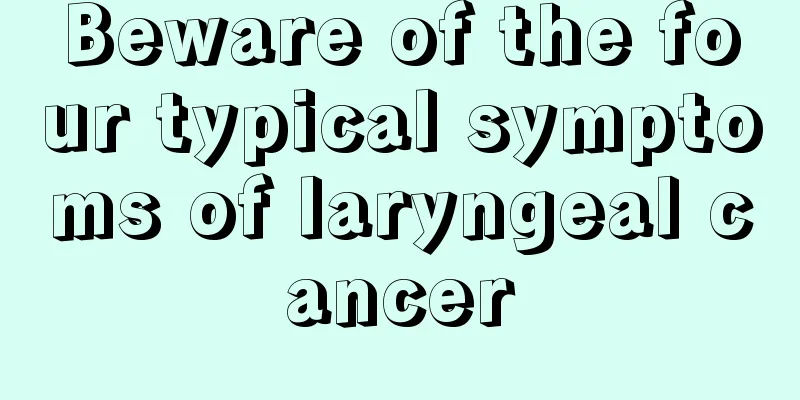 Beware of the four typical symptoms of laryngeal cancer