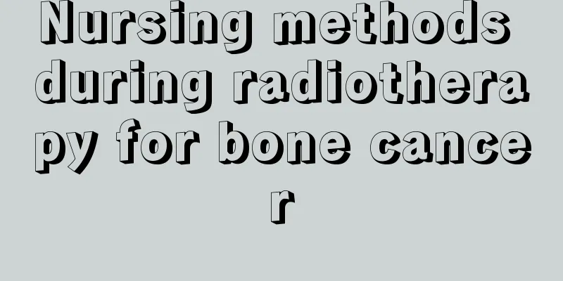 Nursing methods during radiotherapy for bone cancer