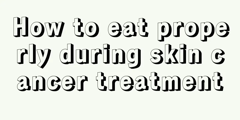 How to eat properly during skin cancer treatment