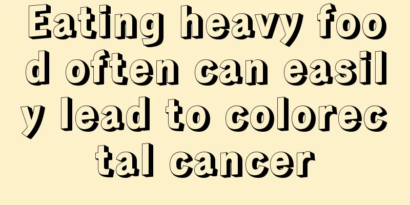 Eating heavy food often can easily lead to colorectal cancer
