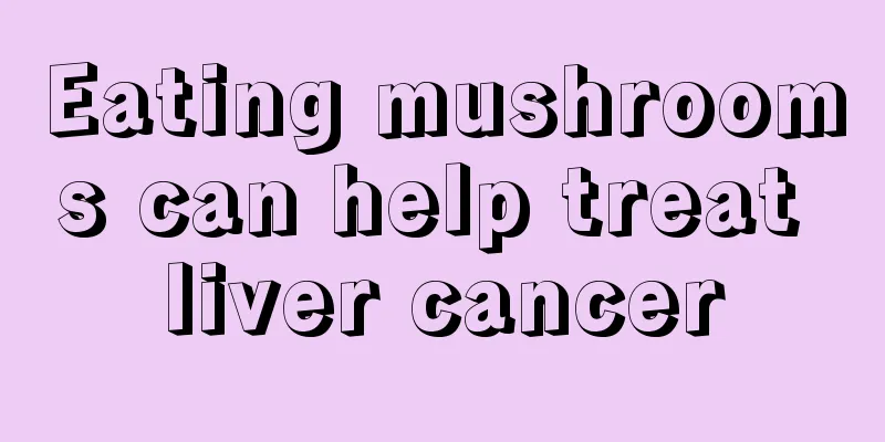 Eating mushrooms can help treat liver cancer