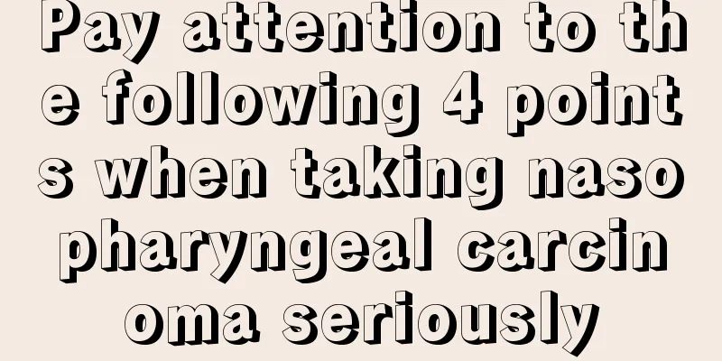 Pay attention to the following 4 points when taking nasopharyngeal carcinoma seriously