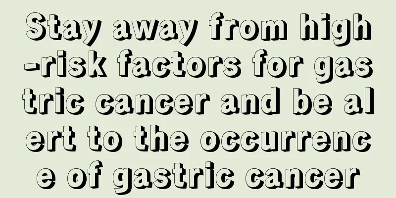 Stay away from high-risk factors for gastric cancer and be alert to the occurrence of gastric cancer
