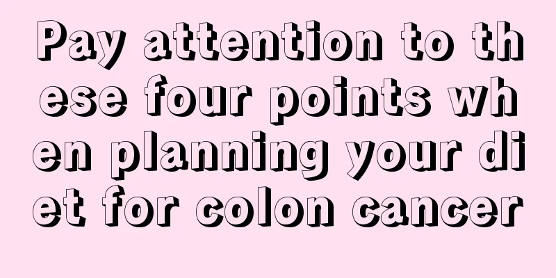 Pay attention to these four points when planning your diet for colon cancer