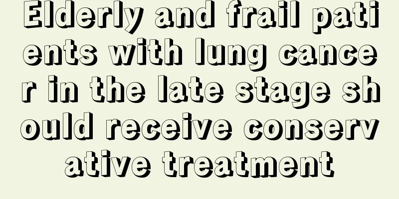 Elderly and frail patients with lung cancer in the late stage should receive conservative treatment