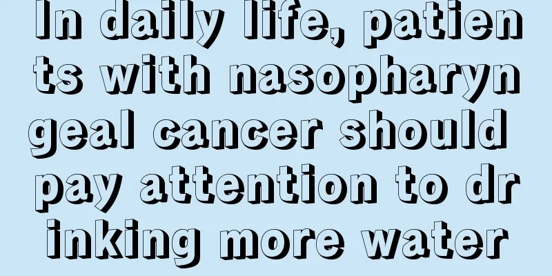 In daily life, patients with nasopharyngeal cancer should pay attention to drinking more water