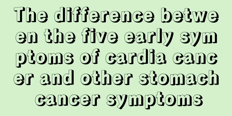 The difference between the five early symptoms of cardia cancer and other stomach cancer symptoms