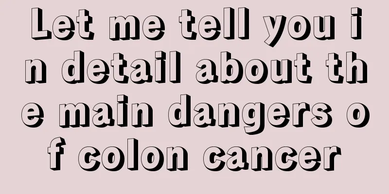 Let me tell you in detail about the main dangers of colon cancer