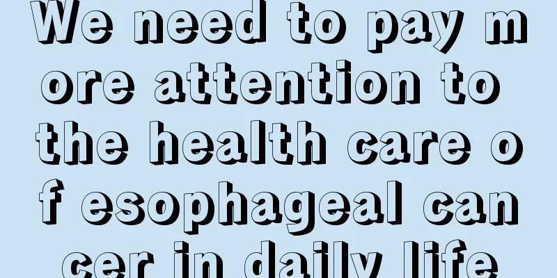 We need to pay more attention to the health care of esophageal cancer in daily life