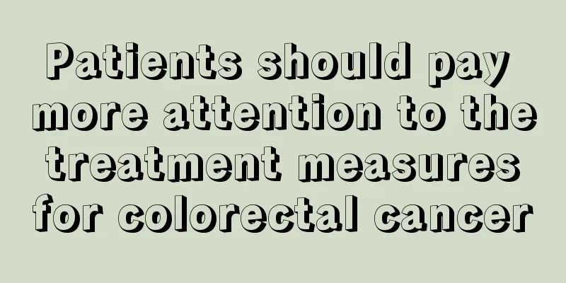 Patients should pay more attention to the treatment measures for colorectal cancer