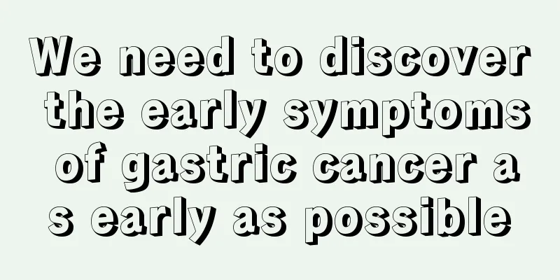 We need to discover the early symptoms of gastric cancer as early as possible