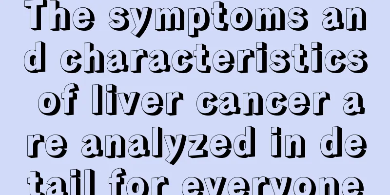 The symptoms and characteristics of liver cancer are analyzed in detail for everyone