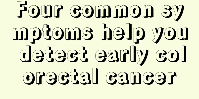 Four common symptoms help you detect early colorectal cancer