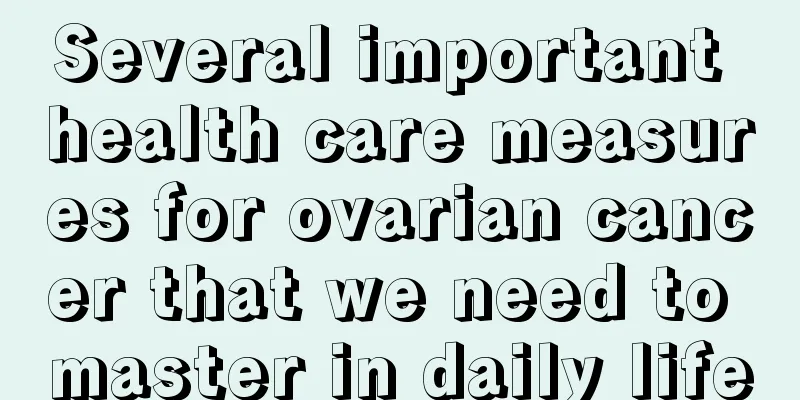 Several important health care measures for ovarian cancer that we need to master in daily life