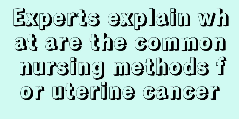 Experts explain what are the common nursing methods for uterine cancer