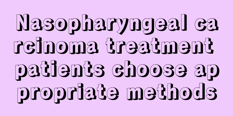 Nasopharyngeal carcinoma treatment patients choose appropriate methods