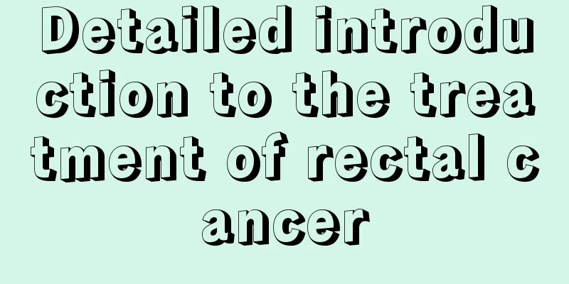 Detailed introduction to the treatment of rectal cancer