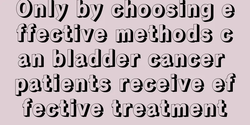 Only by choosing effective methods can bladder cancer patients receive effective treatment