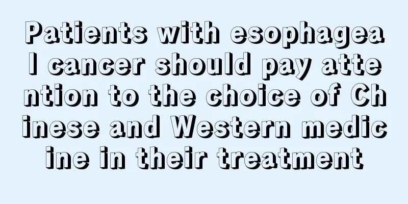 Patients with esophageal cancer should pay attention to the choice of Chinese and Western medicine in their treatment