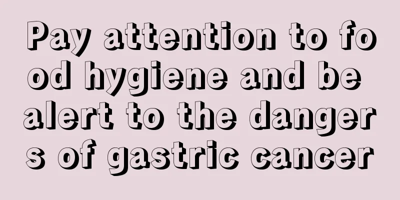 Pay attention to food hygiene and be alert to the dangers of gastric cancer