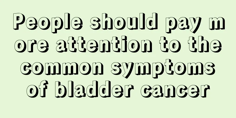 People should pay more attention to the common symptoms of bladder cancer